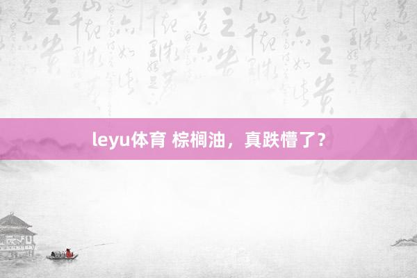leyu体育 棕榈油，真跌懵了？