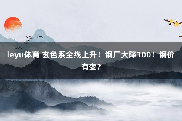 leyu体育 玄色系全线上升！钢厂大降100！钢价有变？