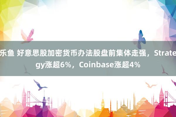 乐鱼 好意思股加密货币办法股盘前集体走强，Strategy涨超6%，Coinbase涨超4%