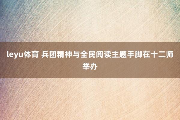 leyu体育 兵团精神与全民阅读主题手脚在十二师举办