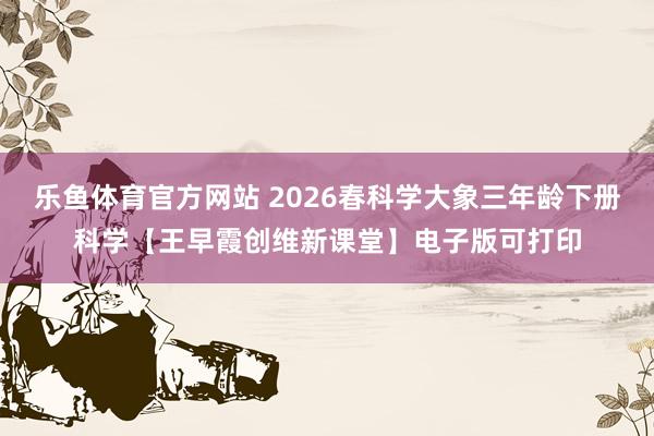 乐鱼体育官方网站 2026春科学大象三年龄下册科学【王早霞创维新课堂】电子版可打印