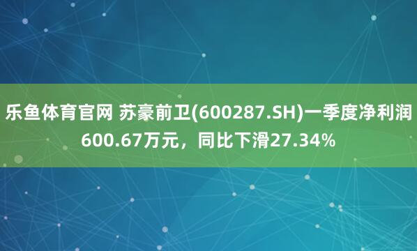 乐鱼体育官网 苏豪前卫(600287.SH)一季度净利润600.67万元，同比下滑27.34%