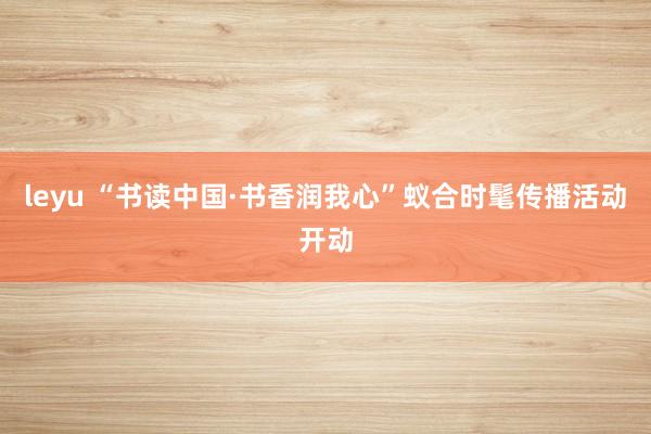 leyu “书读中国·书香润我心”蚁合时髦传播活动开动