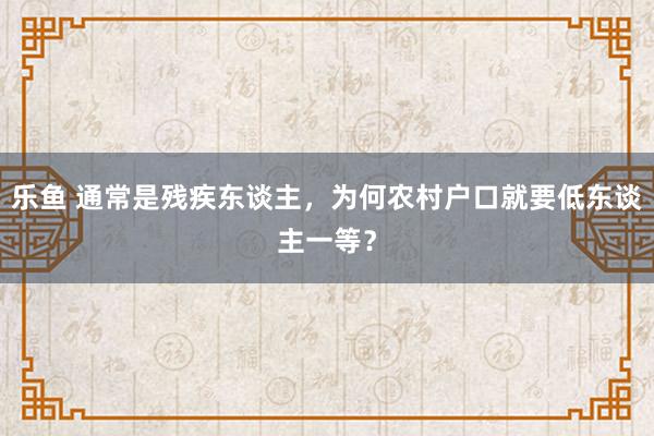 乐鱼 通常是残疾东谈主，为何农村户口就要低东谈主一等？