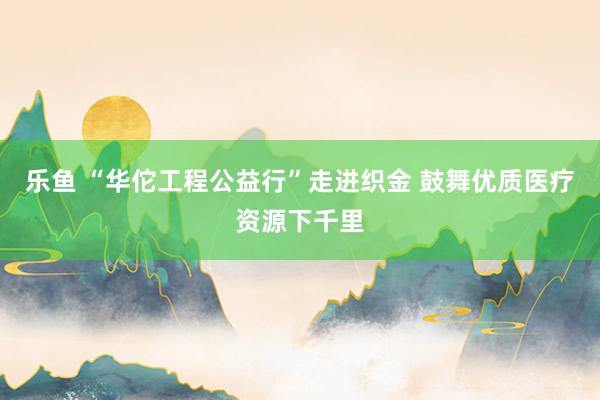 乐鱼 “华佗工程公益行”走进织金 鼓舞优质医疗资源下千里