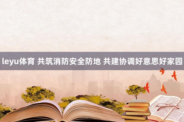 leyu体育 共筑消防安全防地 共建协调好意思好家园