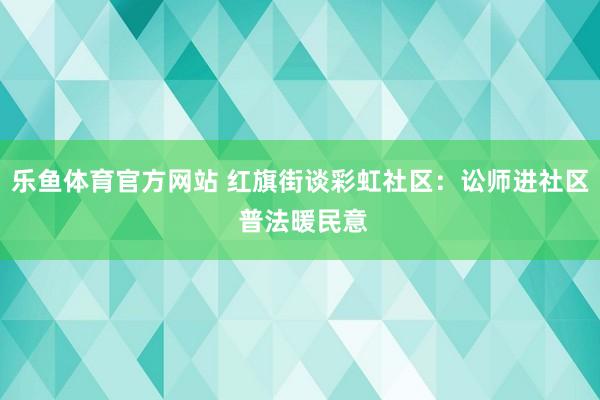 乐鱼体育官方网站 红旗街谈彩虹社区：讼师进社区 普法暖民意