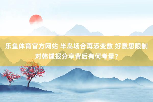 乐鱼体育官方网站 半岛场合再添变数 好意思限制对韩谍报分享背后有何考量？