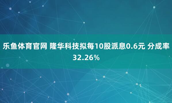 乐鱼体育官网 隆华科技拟每10股派息0.6元 分成率32.26%