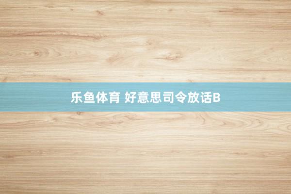 乐鱼体育 好意思司令放话B