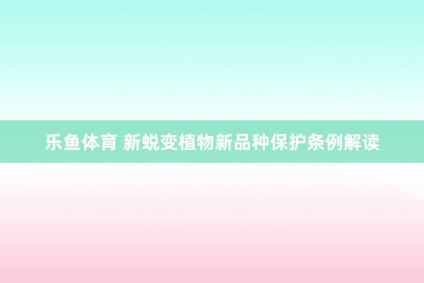 乐鱼体育 新蜕变植物新品种保护条例解读