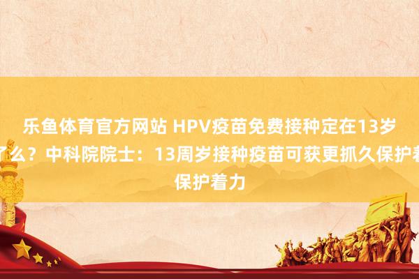 乐鱼体育官方网站 HPV疫苗免费接种定在13岁早了么？中科院院士：13周岁接种疫苗可获更抓久保护着力