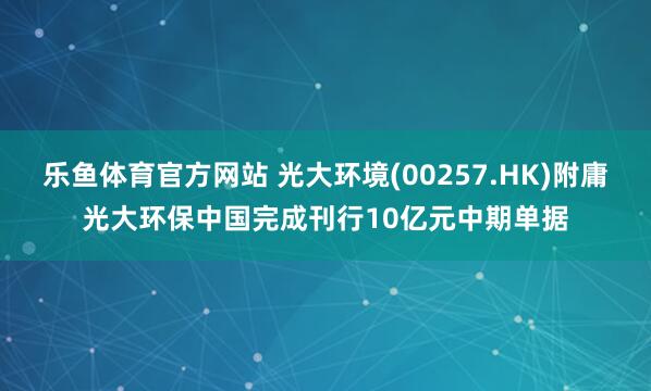乐鱼体育官方网站 光大环境(00257.HK)附庸光大环保中国完成刊行10亿元中期单据