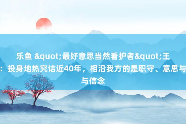 乐鱼 "最好意思当然看护者"王贵玲：投身地热究诘近40年，相沿我方的是职守、意思与信念