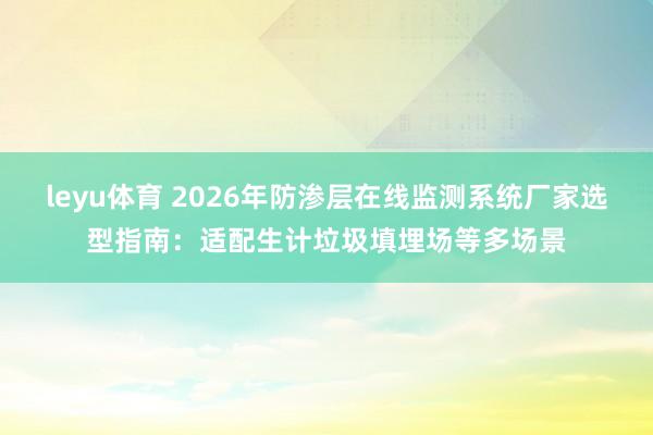 leyu体育 2026年防渗层在线监测系统厂家选型指南：适配生计垃圾填埋场等多场景