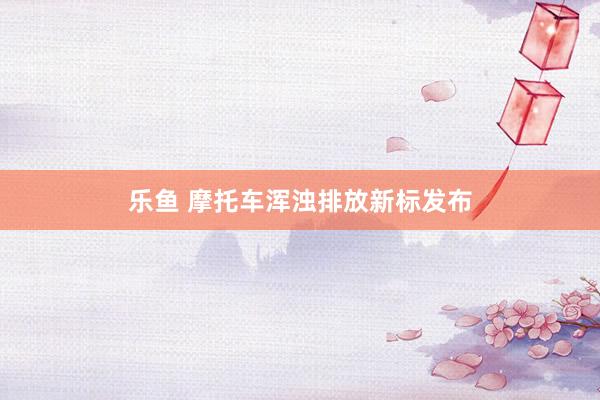 乐鱼 摩托车浑浊排放新标发布