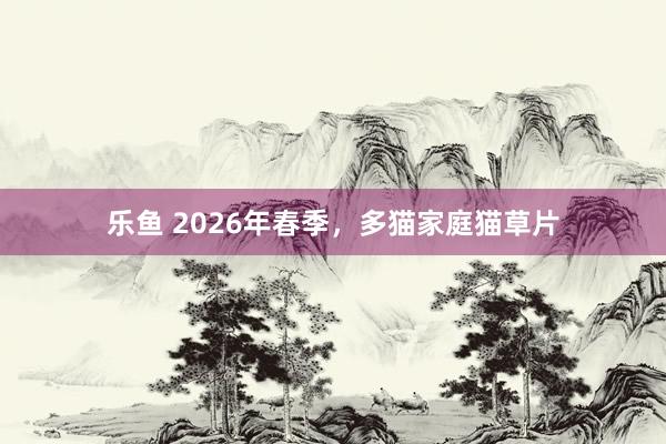 乐鱼 2026年春季，多猫家庭猫草片