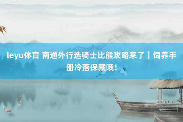 leyu体育 南通外行选骑士比熊攻略来了｜饲养手册冷落保藏哦！