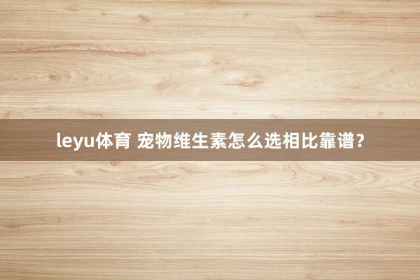 leyu体育 宠物维生素怎么选相比靠谱？