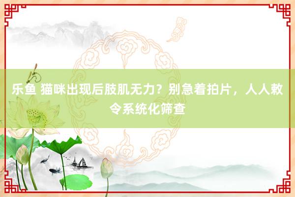乐鱼 猫咪出现后肢肌无力？别急着拍片，人人敕令系统化筛查
