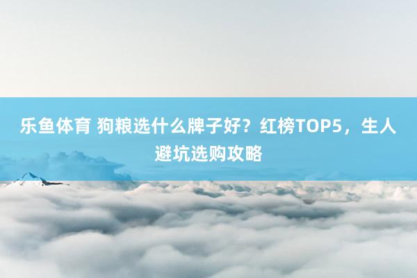 乐鱼体育 狗粮选什么牌子好？红榜TOP5，生人避坑选购攻略