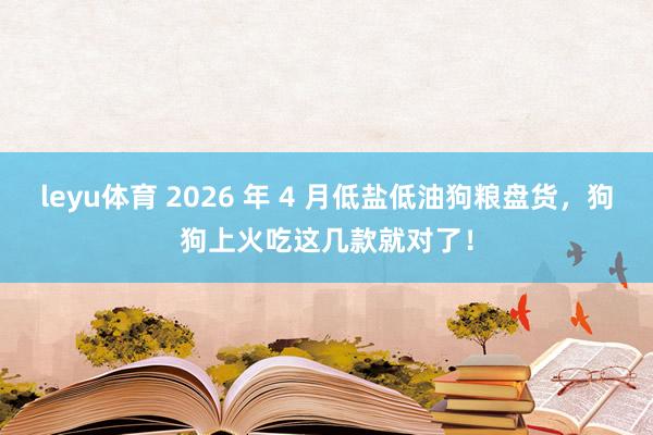 leyu体育 2026 年 4 月低盐低油狗粮盘货，狗狗上火吃这几款就对了！