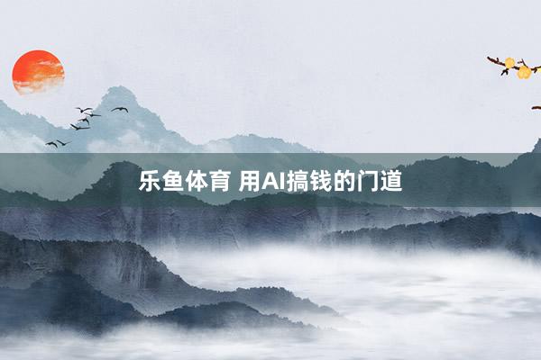 乐鱼体育 用AI搞钱的门道