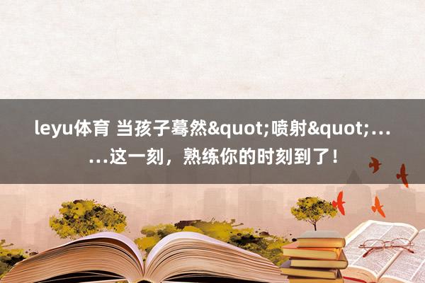 leyu体育 当孩子蓦然"喷射"……这一刻，熟练你的时刻到了！