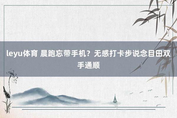 leyu体育 晨跑忘带手机？无感打卡步说念目田双手通顺