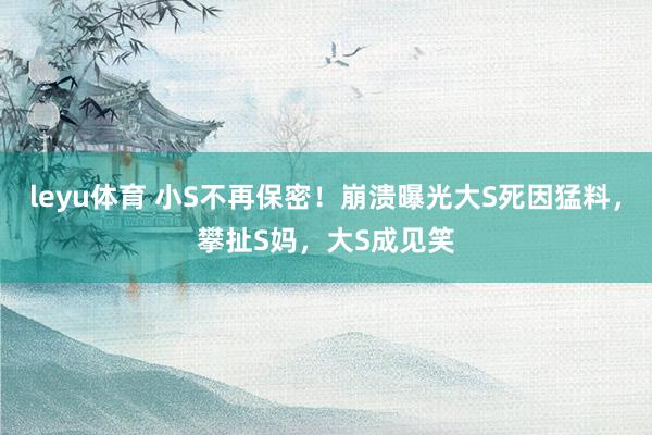 leyu体育 小S不再保密！崩溃曝光大S死因猛料，攀扯S妈，大S成见笑
