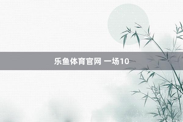乐鱼体育官网 一场10
