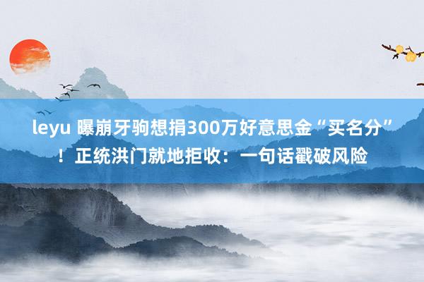 leyu 曝崩牙驹想捐300万好意思金“买名分”！正统洪门就地拒收：一句话戳破风险