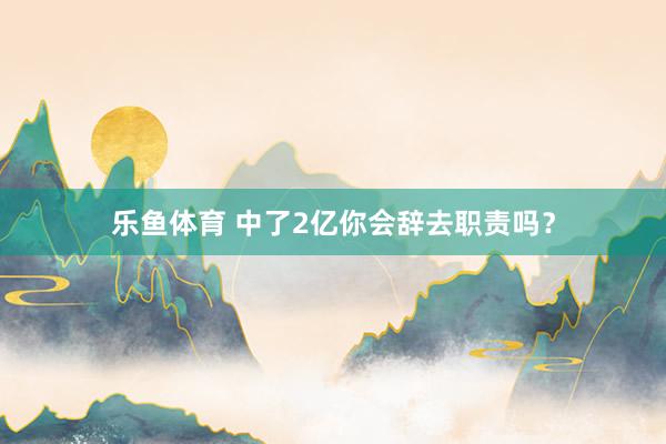 乐鱼体育 中了2亿你会辞去职责吗？