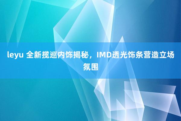leyu 全新揽巡内饰揭秘，IMD透光饰条营造立场氛围