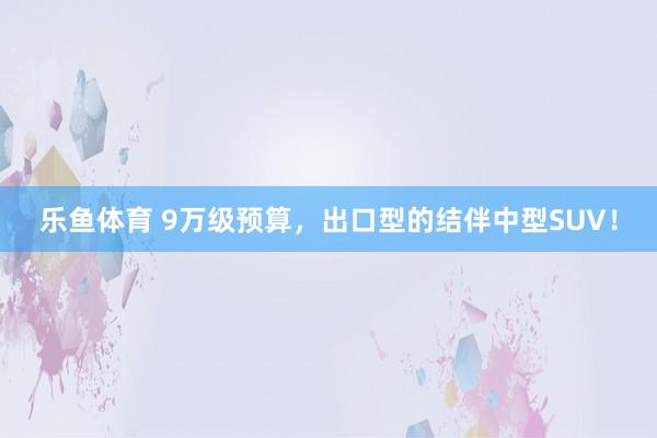 乐鱼体育 9万级预算，出口型的结伴中型SUV！
