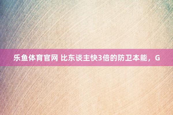乐鱼体育官网 比东谈主快3倍的防卫本能，G