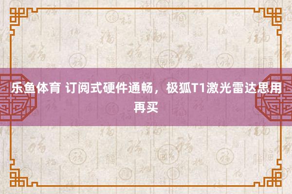 乐鱼体育 订阅式硬件通畅，极狐T1激光雷达思用再买