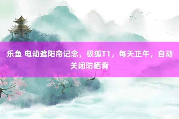 乐鱼 电动遮阳帘记念，极狐T1，每天正午，自动关闭防晒背