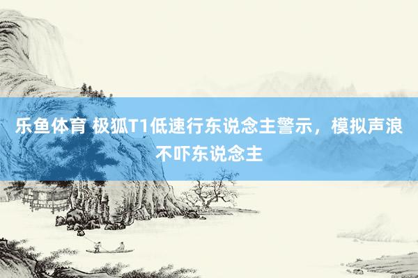 乐鱼体育 极狐T1低速行东说念主警示，模拟声浪不吓东说念主