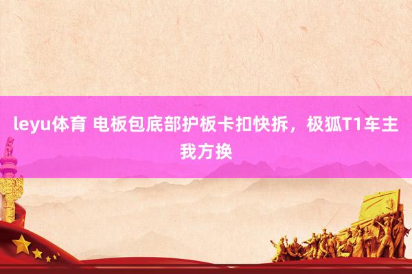 leyu体育 电板包底部护板卡扣快拆，极狐T1车主我方换