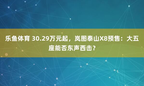 乐鱼体育 30.29万元起，岚图泰山X8预售：大五座能否东声西击？