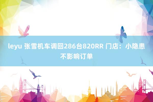 leyu 张雪机车调回286台820RR 门店：小隐患不影响订单