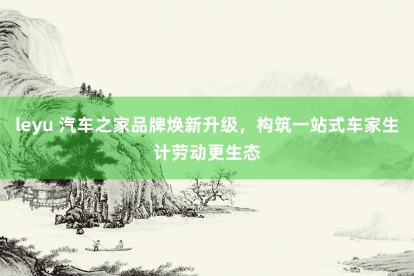 leyu 汽车之家品牌焕新升级，构筑一站式车家生计劳动更生态
