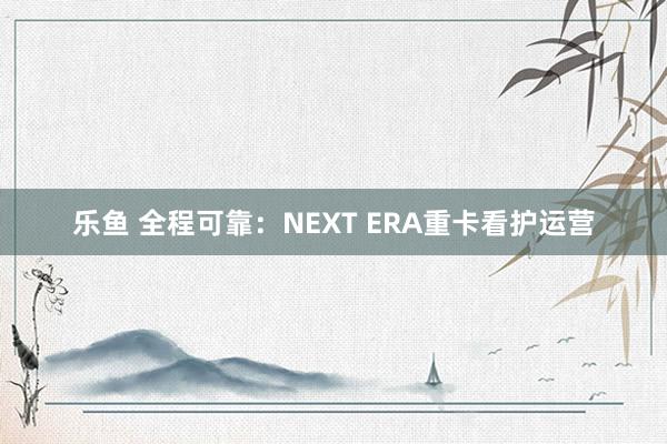 乐鱼 全程可靠：NEXT ERA重卡看护运营