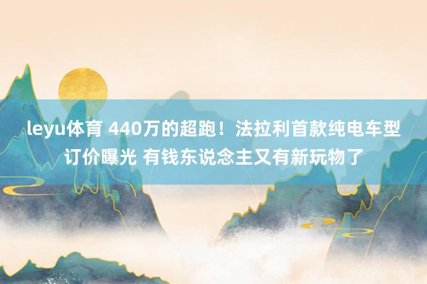 leyu体育 440万的超跑！法拉利首款纯电车型订价曝光 有钱东说念主又有新玩物了