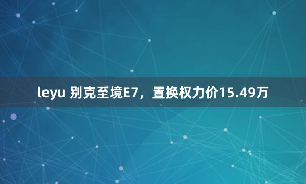 leyu 别克至境E7，置换权力价15.49万