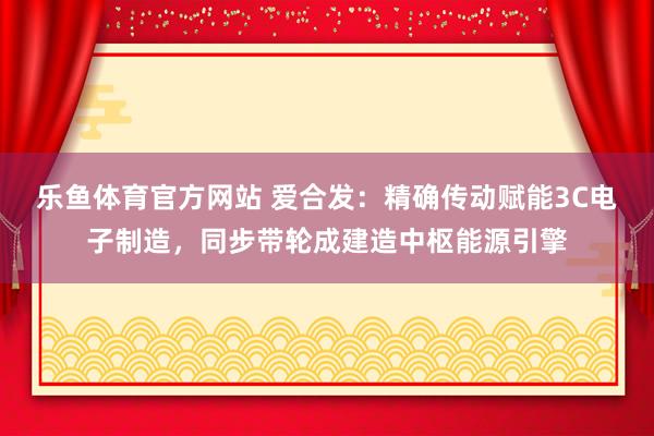 乐鱼体育官方网站 爱合发：精确传动赋能3C电子制造，同步带轮成建造中枢能源引擎