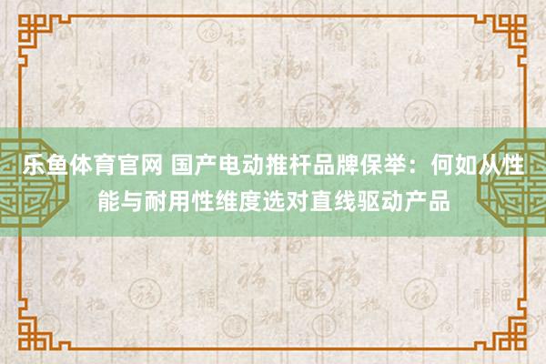 乐鱼体育官网 国产电动推杆品牌保举：何如从性能与耐用性维度选对直线驱动产品