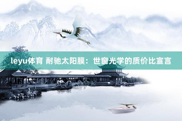 leyu体育 耐驰太阳膜：世窗光学的质价比宣言