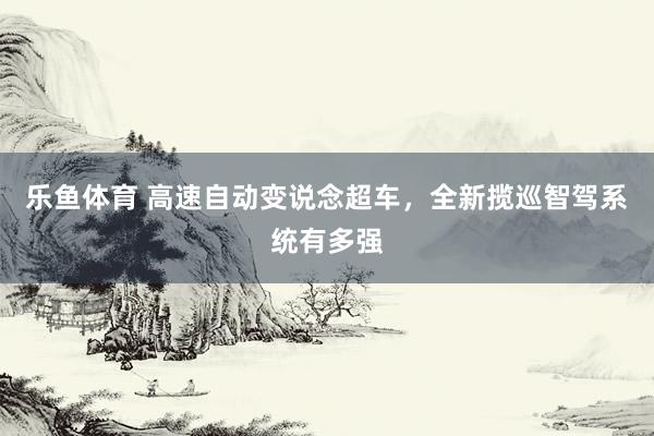乐鱼体育 高速自动变说念超车，全新揽巡智驾系统有多强